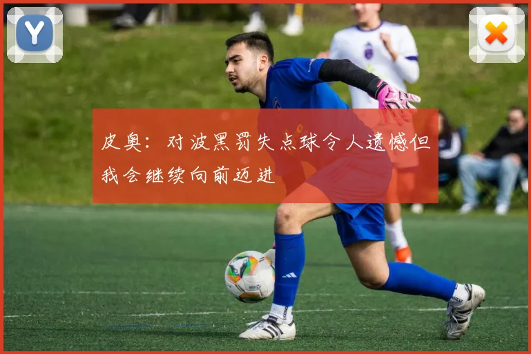 皮奥：对波黑罚失点球令人遗憾但我会继续向前迈进