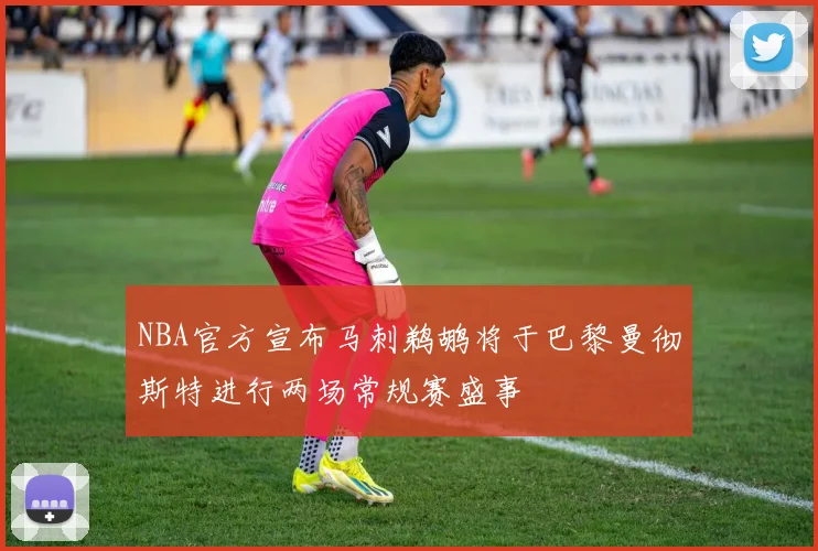 NBA官方宣布马刺鹈鹕将于巴黎曼彻斯特进行两场常规赛盛事