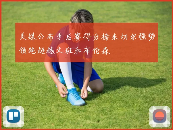 美媒公布季后赛得分榜米切尔强势领跑超越文班和布伦森