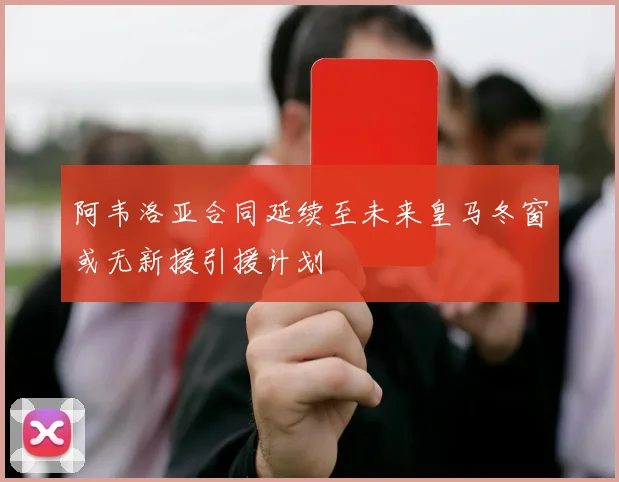 阿韦洛亚合同延续至未来皇马冬窗或无新援引援计划