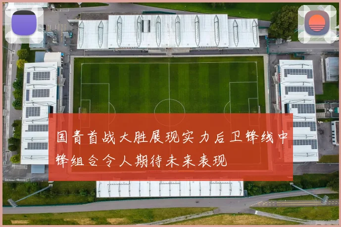 国青首战大胜展现实力后卫锋线中锋组合令人期待未来表现