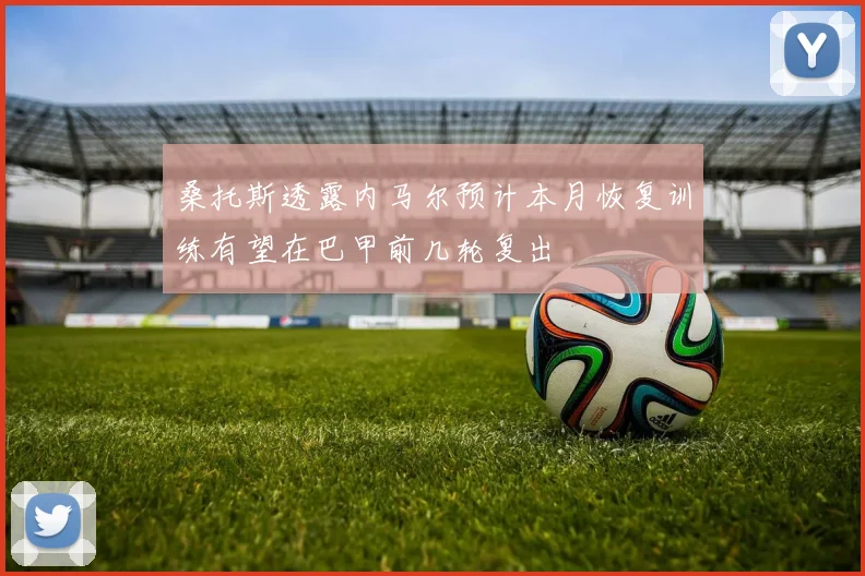 桑托斯透露内马尔预计本月恢复训练有望在巴甲前几轮复出