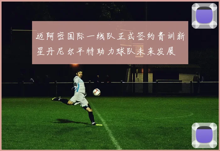 迈阿密国际一线队正式签约青训新星丹尼尔平特助力球队未来发展