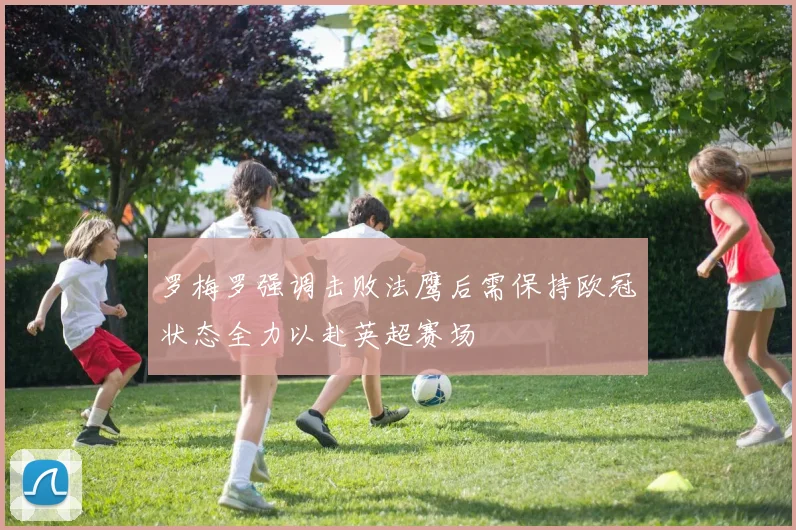 罗梅罗强调击败法鹰后需保持欧冠状态全力以赴英超赛场