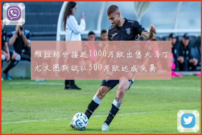 维拉标价接近1000万欧出售大马丁尤文图斯欲以500万欧达成交易