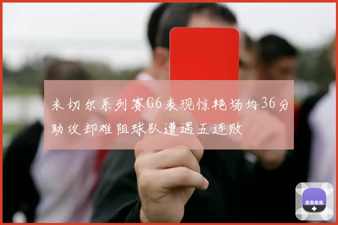 米切尔系列赛G6表现惊艳场均36分助攻却难阻球队遭遇五连败