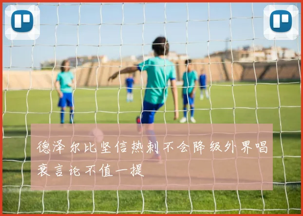 德泽尔比坚信热刺不会降级外界唱衰言论不值一提
