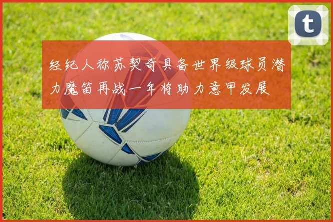 经纪人称苏契奇具备世界级球员潜力魔笛再战一年将助力意甲发展