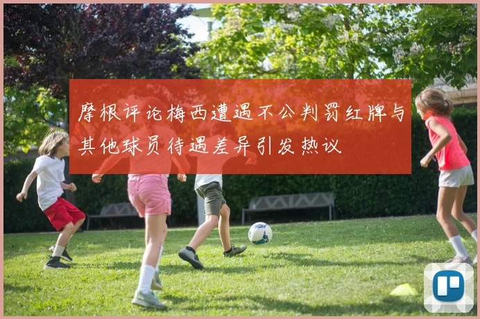 摩根评论梅西遭遇不公判罚红牌与其他球员待遇差异引发热议