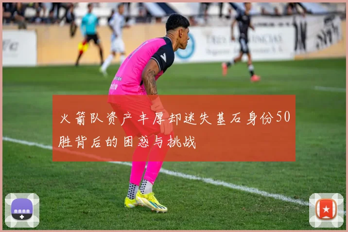 火箭队资产丰厚却迷失基石身份50胜背后的困惑与挑战
