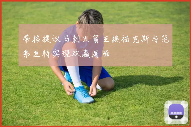 蒂格提议马刺火箭互换福克斯与范弗里特实现双赢局面