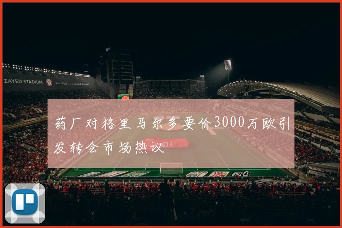 药厂对格里马尔多要价3000万欧引发转会市场热议