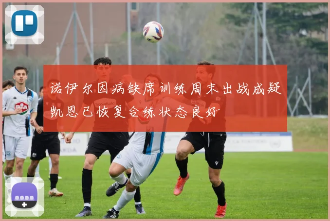 诺伊尔因病缺席训练周末出战成疑凯恩已恢复合练状态良好