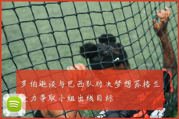 罗伯逊谈与巴西队对决梦想苏格兰全力争取小组出线目标