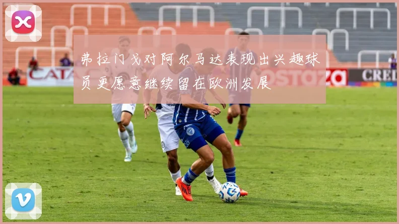弗拉门戈对阿尔马达表现出兴趣球员更愿意继续留在欧洲发展