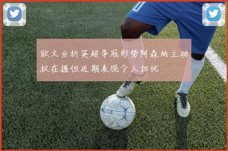 欧文分析英超争冠形势阿森纳主动权在握但近期表现令人担忧