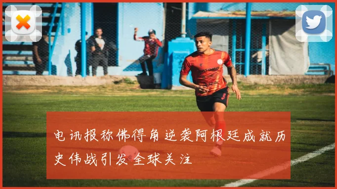 电讯报称佛得角逆袭阿根廷成就历史伟战引发全球关注