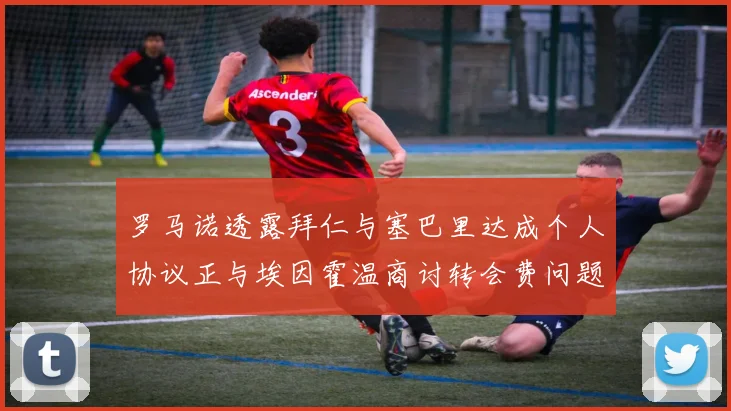 罗马诺透露拜仁与塞巴里达成个人协议正与埃因霍温商讨转会费问题