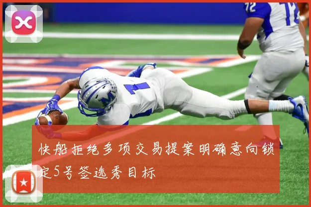 快船拒绝多项交易提案明确意向锁定5号签选秀目标