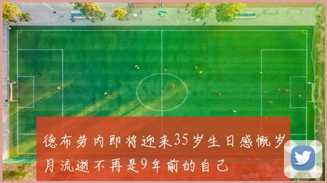 德布劳内即将迎来35岁生日感慨岁月流逝不再是9年前的自己