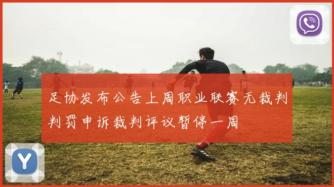 足协发布公告上周职业联赛无裁判判罚申诉裁判评议暂停一周