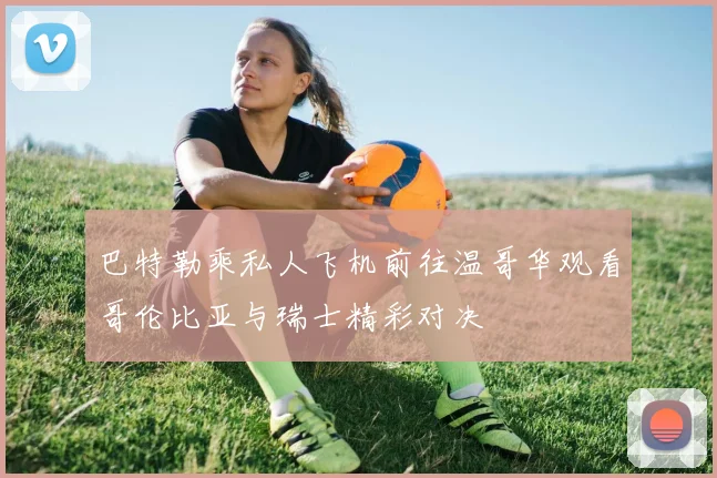 巴特勒乘私人飞机前往温哥华观看哥伦比亚与瑞士精彩对决