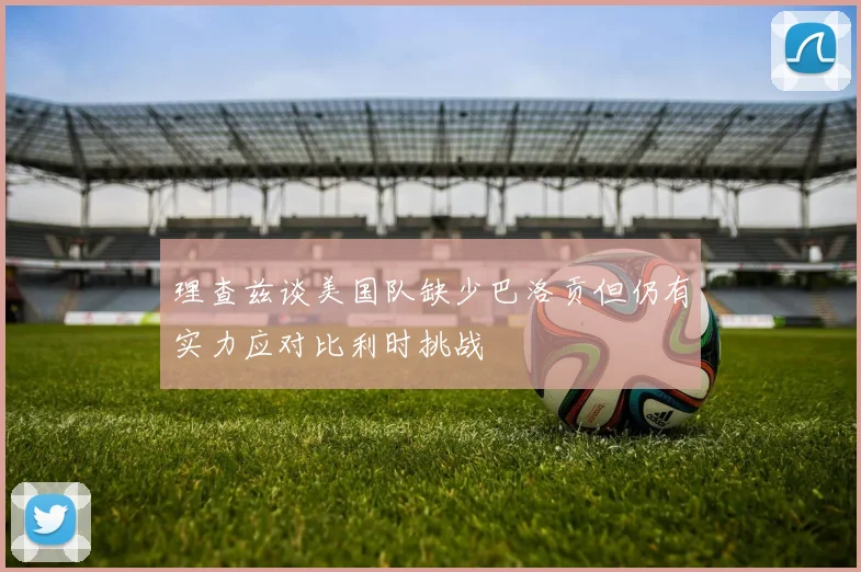 理查兹谈美国队缺少巴洛贡但仍有实力应对比利时挑战