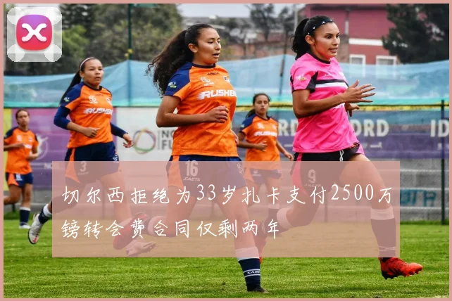 切尔西拒绝为33岁扎卡支付2500万镑转会费合同仅剩两年