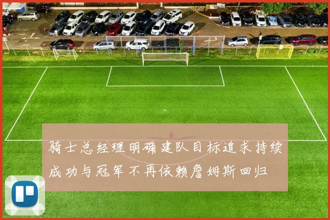 骑士总经理明确建队目标追求持续成功与冠军不再依赖詹姆斯回归