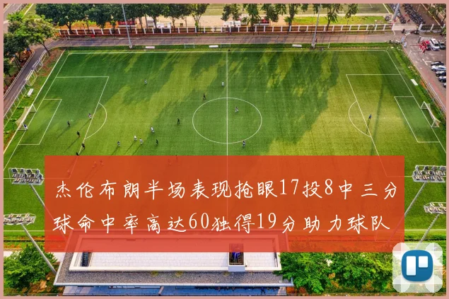 杰伦布朗半场表现抢眼17投8中三分球命中率高达60独得19分助力球队